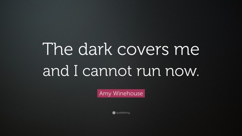 Amy Winehouse Quote: “The dark covers me and I cannot run now.”