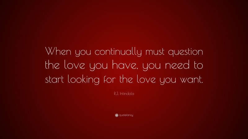 R.J. Intindola Quote: “When you continually must question the love you have, you need to start looking for the love you want.”