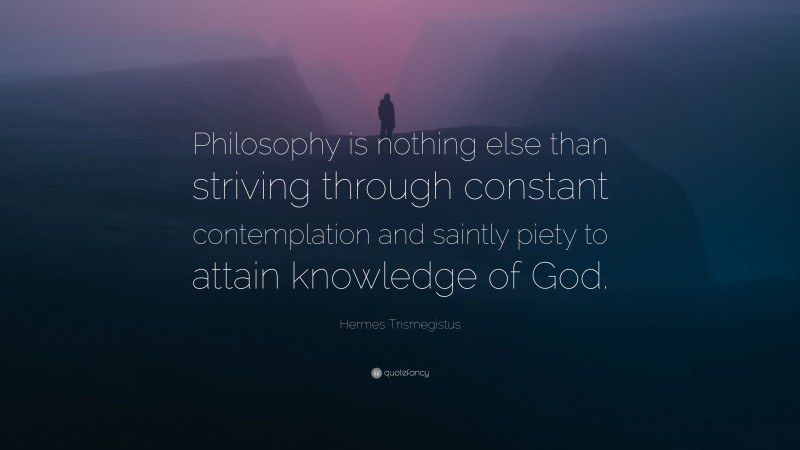Hermes Trismegistus Quote: “Philosophy is nothing else than striving through constant contemplation and saintly piety to attain knowledge of God.”