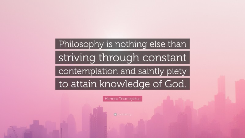 Hermes Trismegistus Quote: “Philosophy is nothing else than striving through constant contemplation and saintly piety to attain knowledge of God.”