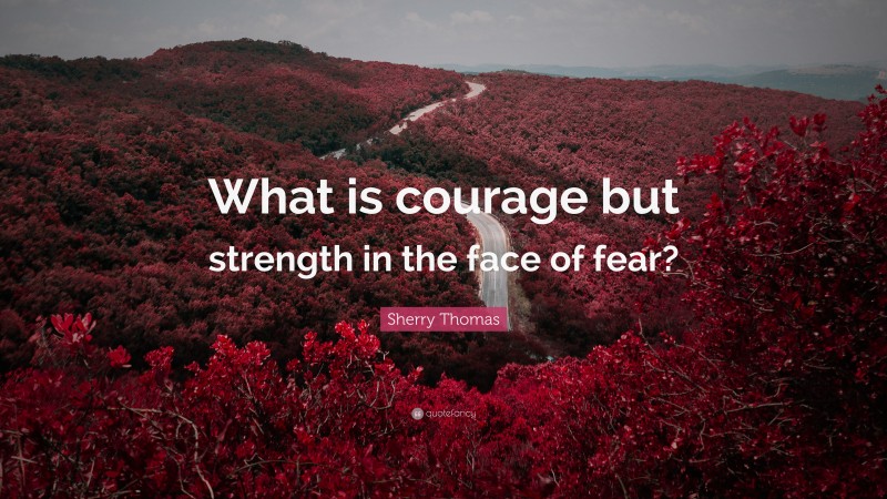 Sherry Thomas Quote: “What is courage but strength in the face of fear?”