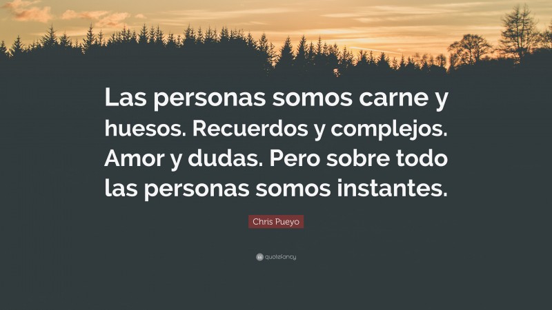 Chris Pueyo Quote: “Las personas somos carne y huesos. Recuerdos y complejos. Amor y dudas. Pero sobre todo las personas somos instantes.”