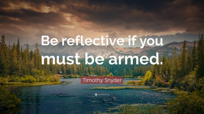 Timothy Snyder Quote: “Be reflective if you must be armed.”