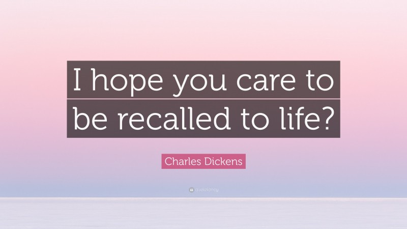 Charles Dickens Quote: “I hope you care to be recalled to life?”