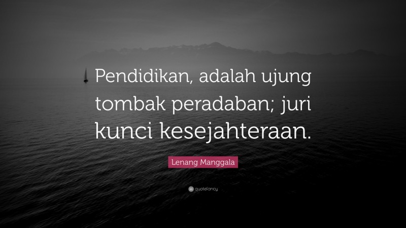 Lenang Manggala Quote: “Pendidikan, adalah ujung tombak peradaban; juri kunci kesejahteraan.”