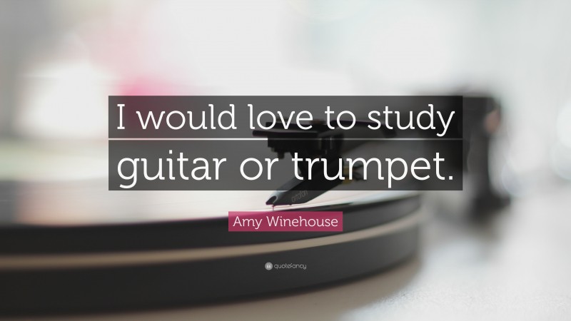 Amy Winehouse Quote: “I would love to study guitar or trumpet.”