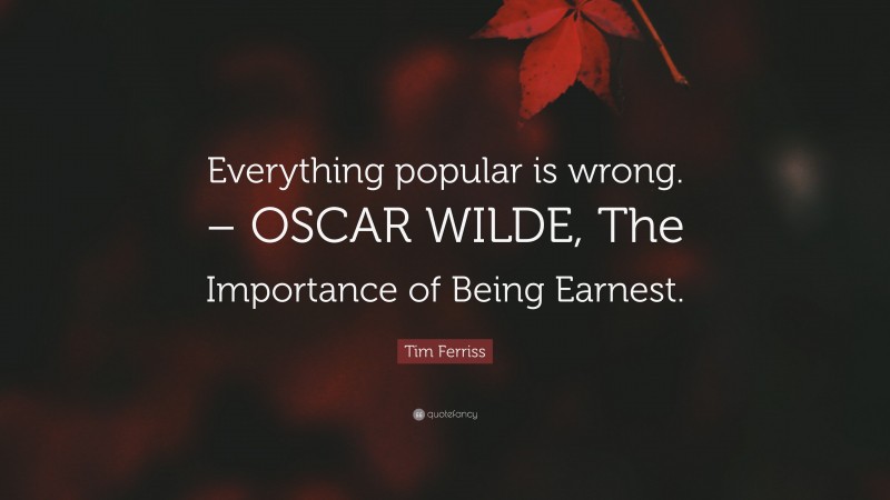 Tim Ferriss Quote: “Everything popular is wrong. – OSCAR WILDE, The Importance of Being Earnest.”