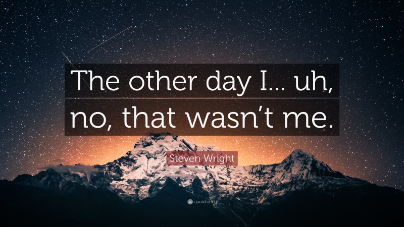Steven Wright Quote: “The other day I... uh, no, that wasn’t me.”