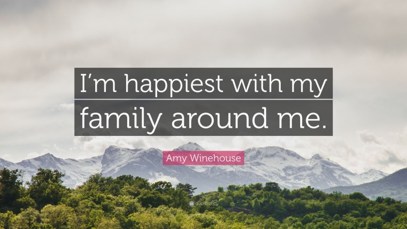 Amy Winehouse Quote: “I’m happiest with my family around me.”