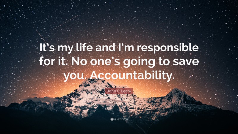 John O'Leary Quote: “It’s my life and I’m responsible for it. No one’s going to save you. Accountability.”