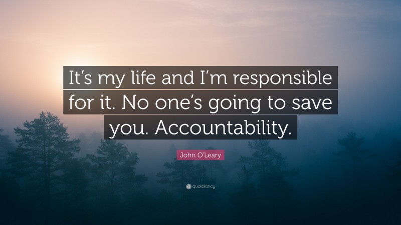 John O'Leary Quote: “It’s my life and I’m responsible for it. No one’s going to save you. Accountability.”