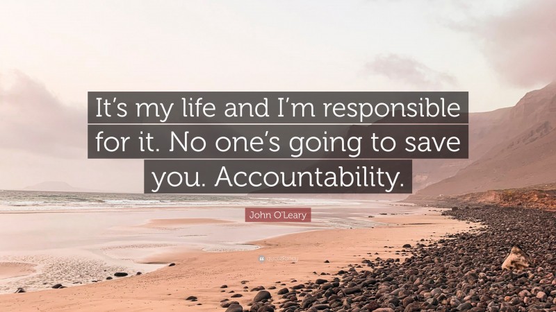 John O'Leary Quote: “It’s my life and I’m responsible for it. No one’s going to save you. Accountability.”