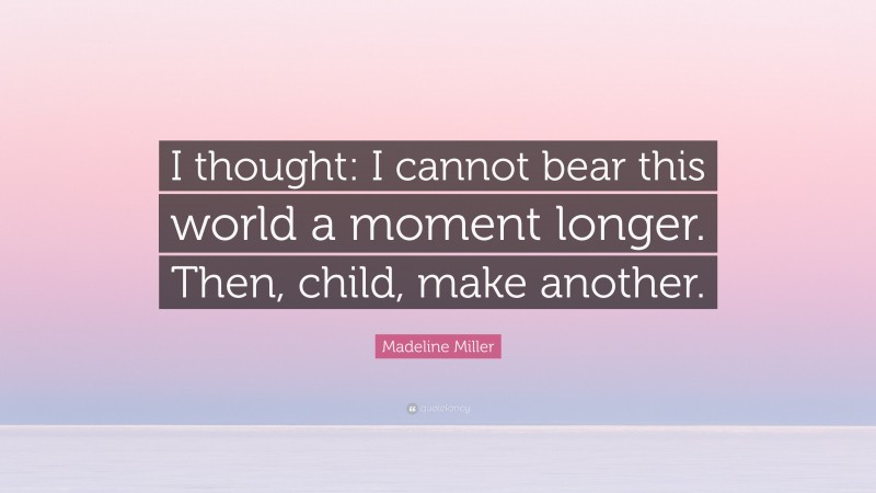 Madeline Miller Quote: “I thought: I cannot bear this world a moment longer. Then, child, make another.”