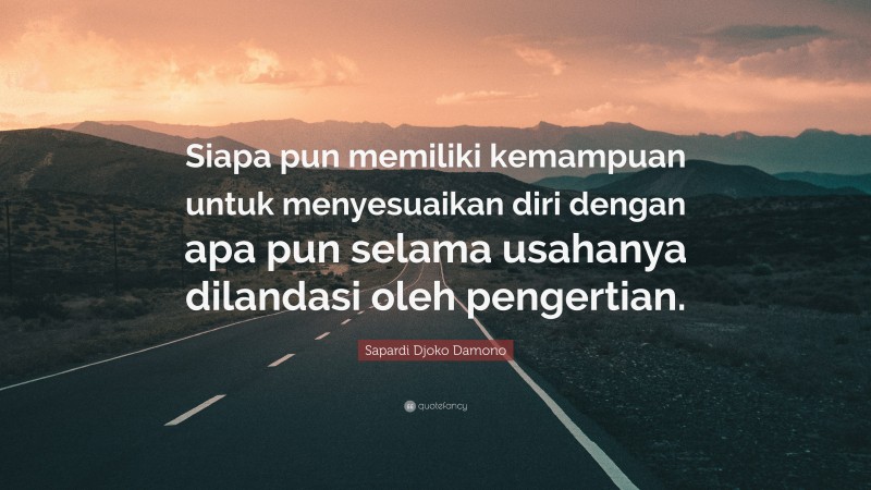 Sapardi Djoko Damono Quote: “Siapa pun memiliki kemampuan untuk menyesuaikan diri dengan apa pun selama usahanya dilandasi oleh pengertian.”