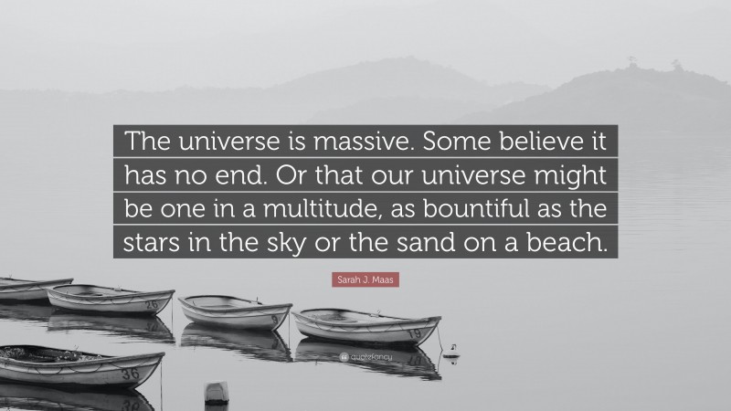 Sarah J. Maas Quote: “The universe is massive. Some believe it has no end. Or that our universe might be one in a multitude, as bountiful as the stars in the sky or the sand on a beach.”