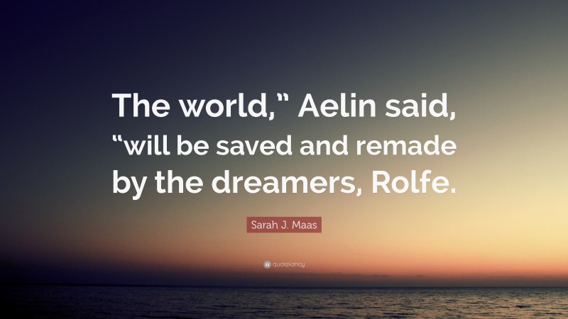 Sarah J. Maas Quote: “The world,” Aelin said, “will be saved and remade by the dreamers, Rolfe.”