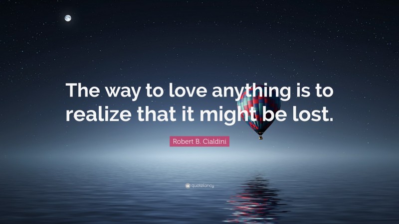 Robert B. Cialdini Quote: “The way to love anything is to realize that it might be lost.”