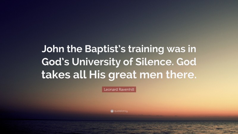 Leonard Ravenhill Quote: “John the Baptist’s training was in God’s University of Silence. God takes all His great men there.”