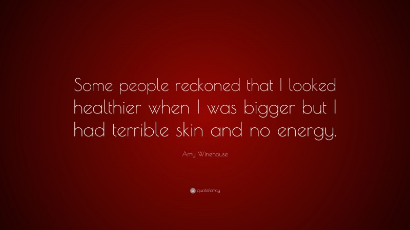 Amy Winehouse Quote: “Some people reckoned that I looked healthier when I was bigger but I had terrible skin and no energy.”