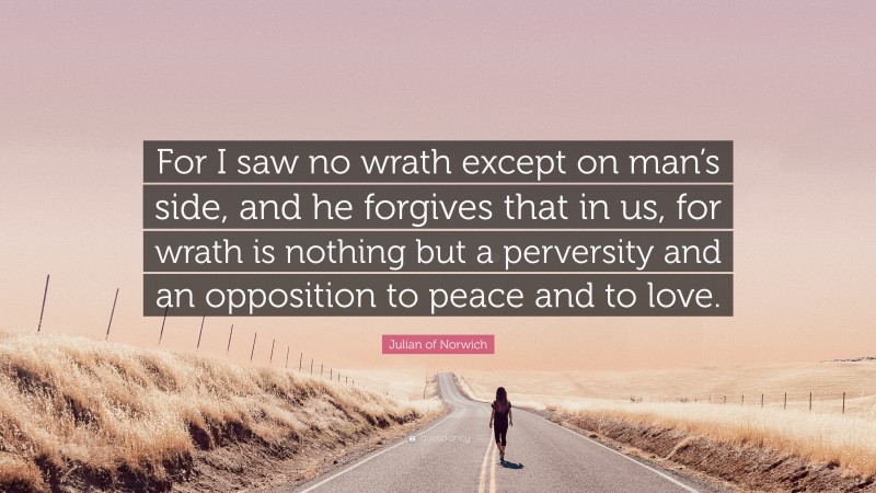 Julian of Norwich Quote: “For I saw no wrath except on man’s side, and he forgives that in us, for wrath is nothing but a perversity and an opposition to peace and to love.”