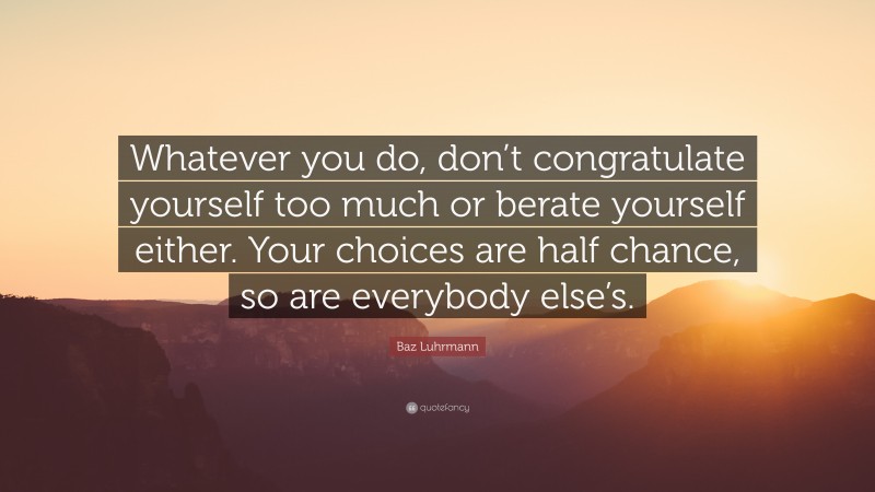 Baz Luhrmann Quote: “Whatever you do, don’t congratulate yourself too much or berate yourself either. Your choices are half chance, so are everybody else’s.”