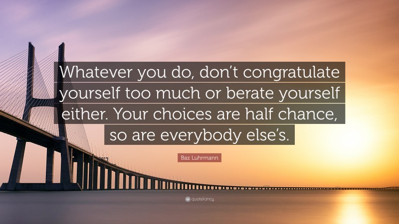 Baz Luhrmann Quote: “Whatever you do, don’t congratulate yourself too much or berate yourself either. Your choices are half chance, so are everybody else’s.”