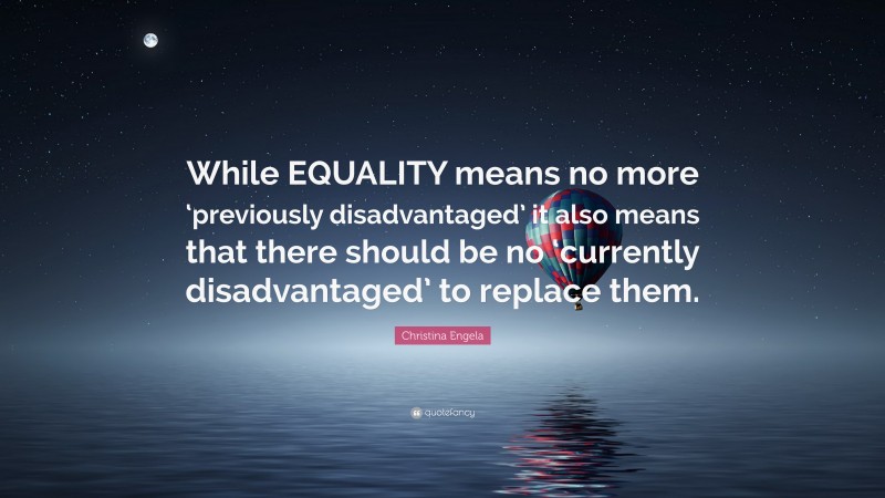 Christina Engela Quote: “While EQUALITY means no more ‘previously disadvantaged’ it also means that there should be no ‘currently disadvantaged’ to replace them.”