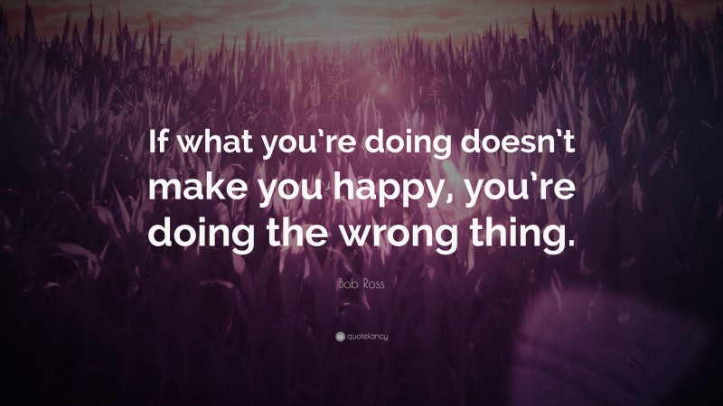 Bob Ross Quote: “If what you’re doing doesn’t make you happy, you’re doing the wrong thing.”