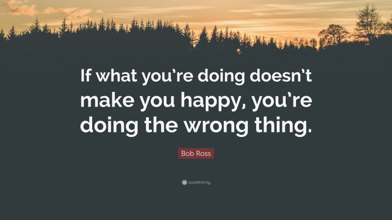 Bob Ross Quote: “If what you’re doing doesn’t make you happy, you’re doing the wrong thing.”