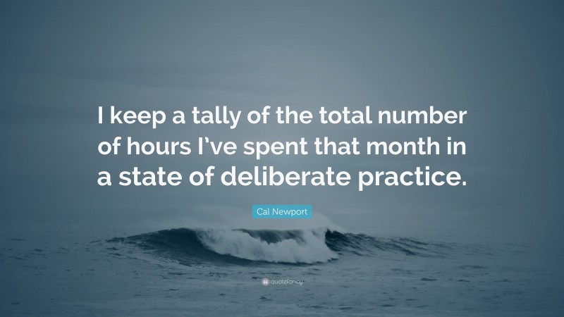 Cal Newport Quote: “I keep a tally of the total number of hours I’ve spent that month in a state of deliberate practice.”