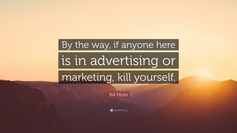 Bill Hicks Quote: “By the way, if anyone here is in advertising or marketing, kill yourself.”