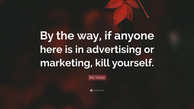Bill Hicks Quote: “By the way, if anyone here is in advertising or marketing, kill yourself.”