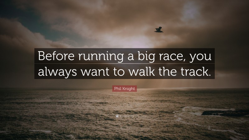 Phil Knight Quote: “Before running a big race, you always want to walk the track.”