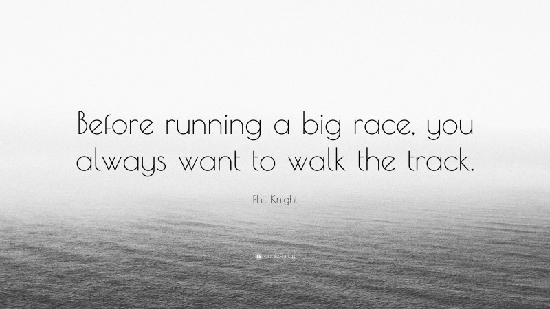 Phil Knight Quote: “Before running a big race, you always want to walk the track.”