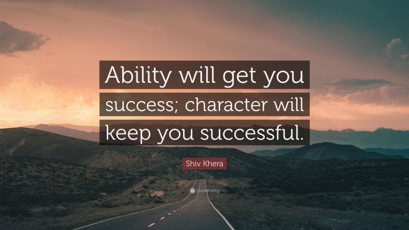 Shiv Khera Quote: “Ability will get you success; character will keep you successful.”