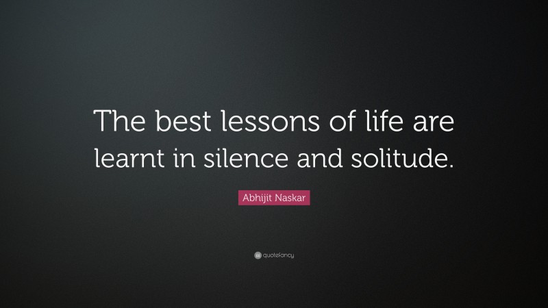 Abhijit Naskar Quote: “The best lessons of life are learnt in silence and solitude.”
