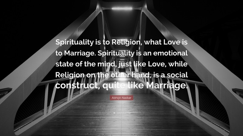 Abhijit Naskar Quote: “Spirituality is to Religion, what Love is to Marriage. Spirituality is an emotional state of the mind, just like Love, while Religion on the other hand, is a social construct, quite like Marriage.”