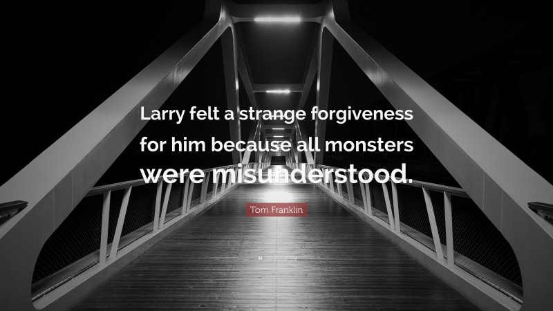 Tom Franklin Quote: “Larry felt a strange forgiveness for him because all monsters were misunderstood.”