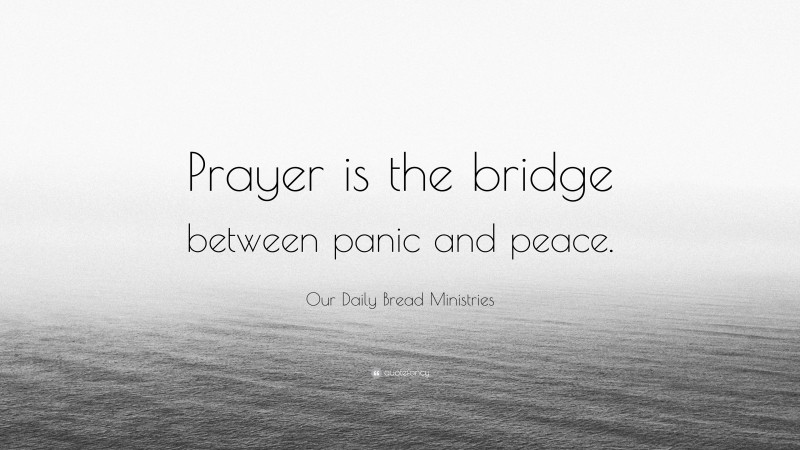 Our Daily Bread Ministries Quote: “Prayer is the bridge between panic and peace.”