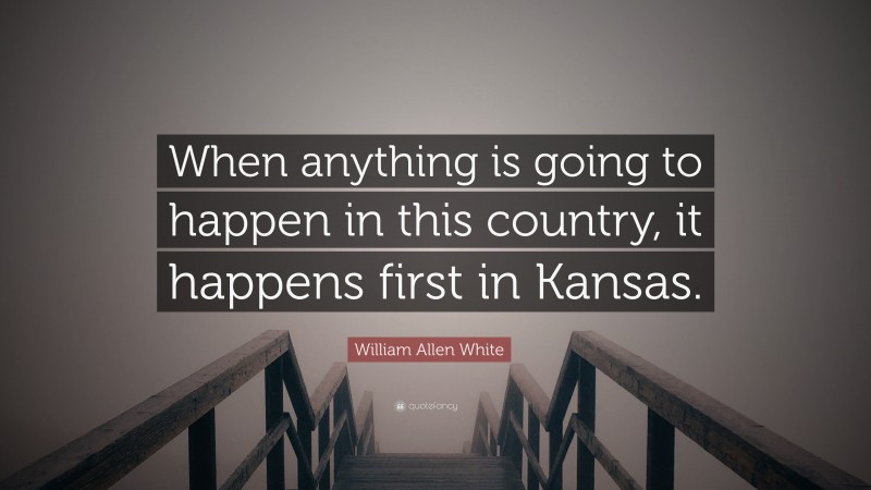 William Allen White Quote: “When anything is going to happen in this country, it happens first in Kansas.”