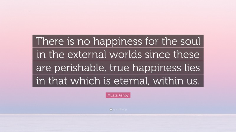 Muata Ashby Quote: “There is no happiness for the soul in the external worlds since these are perishable, true happiness lies in that which is eternal, within us.”