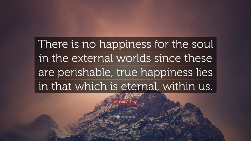 Muata Ashby Quote: “There is no happiness for the soul in the external worlds since these are perishable, true happiness lies in that which is eternal, within us.”