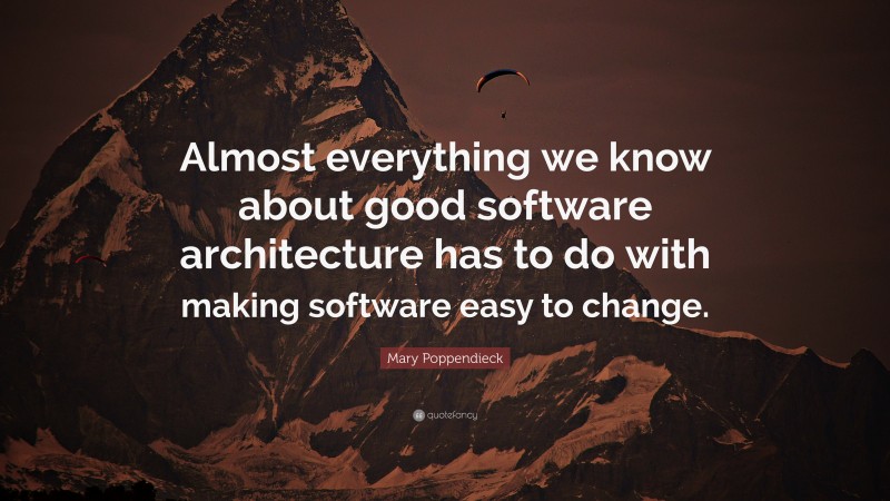 Mary Poppendieck Quote: “Almost everything we know about good software architecture has to do with making software easy to change.”