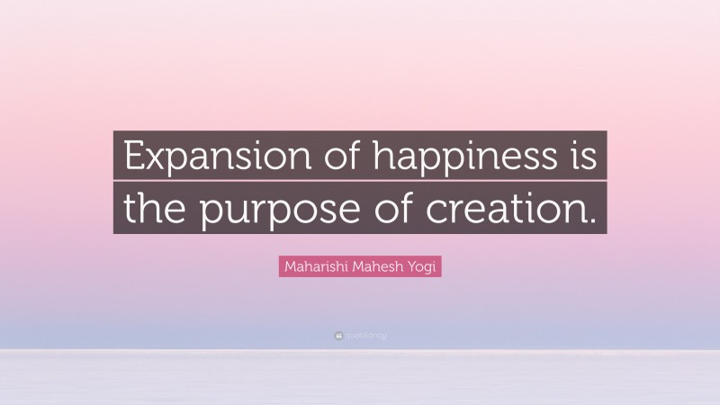 Maharishi Mahesh Yogi Quote: “Expansion of happiness is the purpose of creation.”