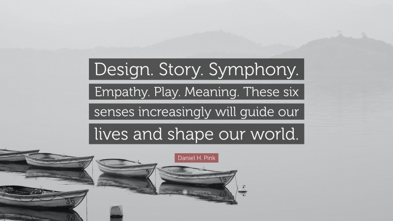 Daniel H. Pink Quote: “Design. Story. Symphony. Empathy. Play. Meaning. These six senses increasingly will guide our lives and shape our world.”