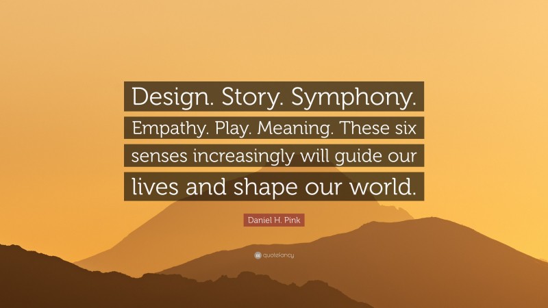 Daniel H. Pink Quote: “Design. Story. Symphony. Empathy. Play. Meaning. These six senses increasingly will guide our lives and shape our world.”