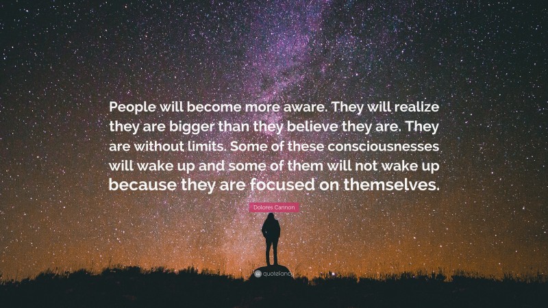 Dolores Cannon Quote: “People will become more aware. They will realize they are bigger than they believe they are. They are without limits. Some of these consciousnesses will wake up and some of them will not wake up because they are focused on themselves.”