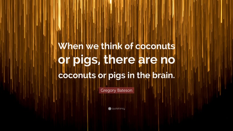 Gregory Bateson Quote: “When we think of coconuts or pigs, there are no coconuts or pigs in the brain.”