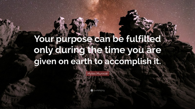 Myles Munroe Quote: “Your purpose can be fulfilled only during the time you are given on earth to accomplish it.”