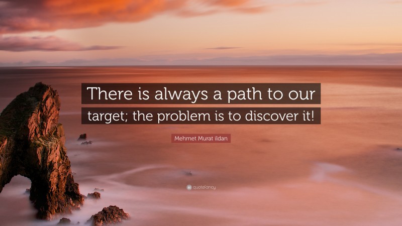 Mehmet Murat ildan Quote: “There is always a path to our target; the problem is to discover it!”